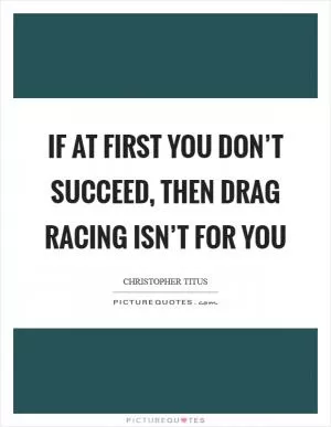 If at first you don’t succeed, then drag racing isn’t for you Picture Quote #1