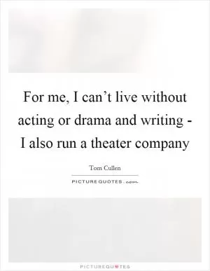 For me, I can’t live without acting or drama and writing - I also run a theater company Picture Quote #1