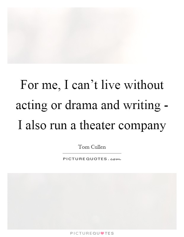 For me, I can't live without acting or drama and writing - I also run a theater company Picture Quote #1