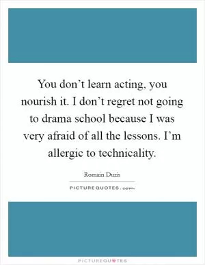 You don’t learn acting, you nourish it. I don’t regret not going to drama school because I was very afraid of all the lessons. I’m allergic to technicality Picture Quote #1