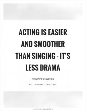 Acting is easier and smoother than singing - it’s less drama Picture Quote #1