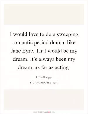 I would love to do a sweeping romantic period drama, like Jane Eyre. That would be my dream. It’s always been my dream, as far as acting Picture Quote #1