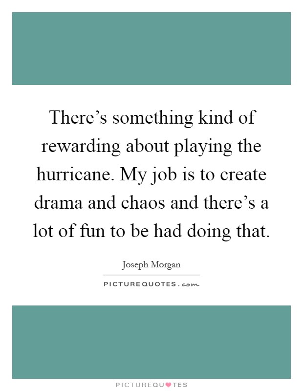 There's something kind of rewarding about playing the hurricane. My job is to create drama and chaos and there's a lot of fun to be had doing that. Picture Quote #1