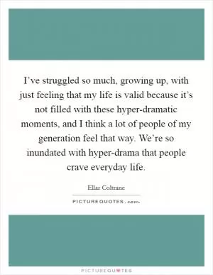 I’ve struggled so much, growing up, with just feeling that my life is valid because it’s not filled with these hyper-dramatic moments, and I think a lot of people of my generation feel that way. We’re so inundated with hyper-drama that people crave everyday life Picture Quote #1