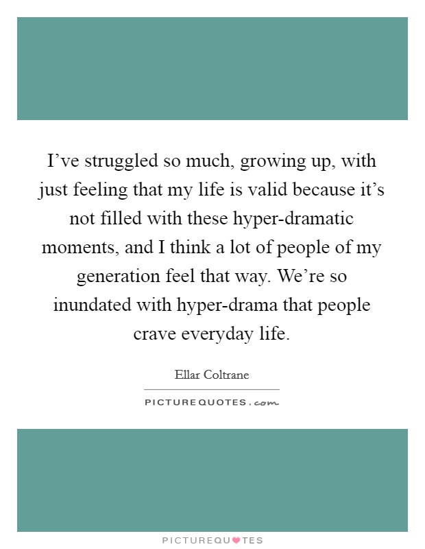 I've struggled so much, growing up, with just feeling that my life is valid because it's not filled with these hyper-dramatic moments, and I think a lot of people of my generation feel that way. We're so inundated with hyper-drama that people crave everyday life. Picture Quote #1