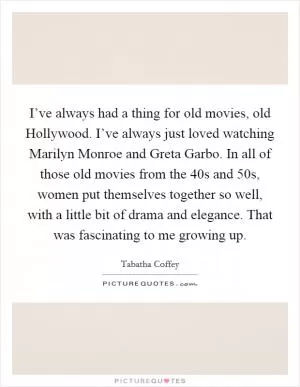 I’ve always had a thing for old movies, old Hollywood. I’ve always just loved watching Marilyn Monroe and Greta Garbo. In all of those old movies from the  40s and  50s, women put themselves together so well, with a little bit of drama and elegance. That was fascinating to me growing up Picture Quote #1