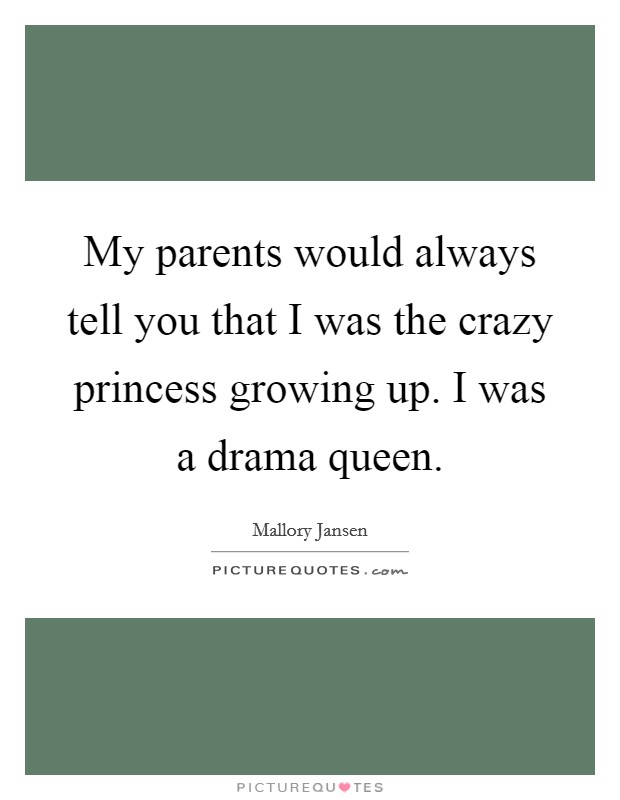 My parents would always tell you that I was the crazy princess growing up. I was a drama queen. Picture Quote #1