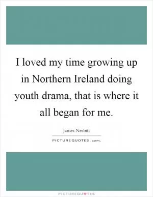 I loved my time growing up in Northern Ireland doing youth drama, that is where it all began for me Picture Quote #1