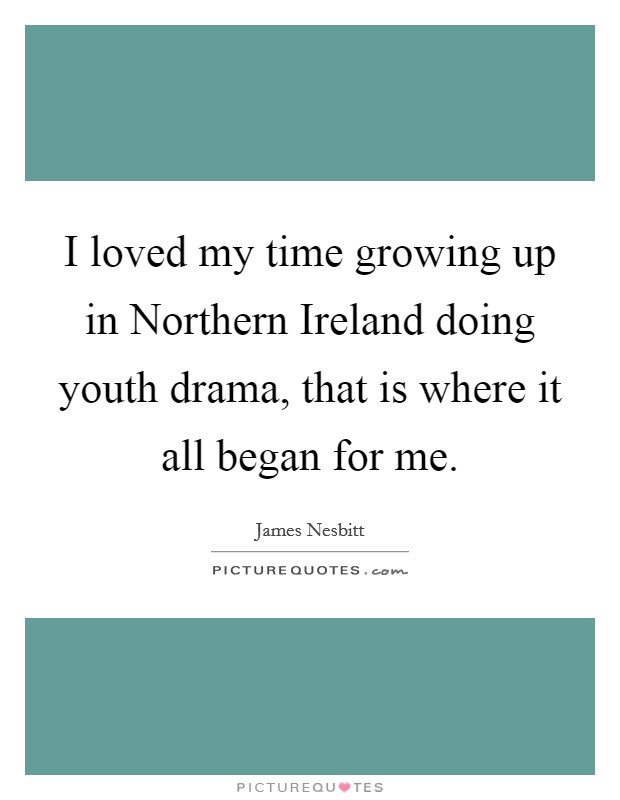 I loved my time growing up in Northern Ireland doing youth drama, that is where it all began for me. Picture Quote #1