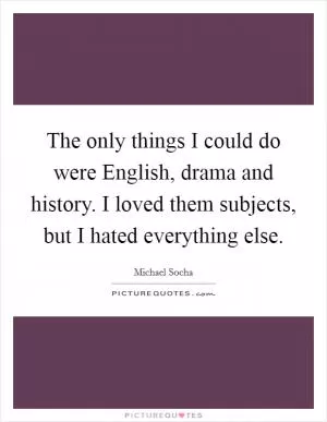 The only things I could do were English, drama and history. I loved them subjects, but I hated everything else Picture Quote #1
