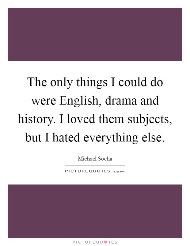 The only things I could do were English, drama and history. I loved them subjects, but I hated everything else. Picture Quote #1