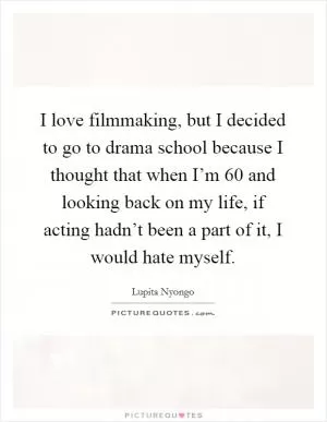 I love filmmaking, but I decided to go to drama school because I thought that when I’m 60 and looking back on my life, if acting hadn’t been a part of it, I would hate myself Picture Quote #1