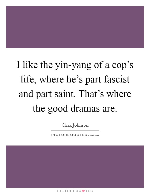 I like the yin-yang of a cop's life, where he's part fascist and part saint. That's where the good dramas are. Picture Quote #1