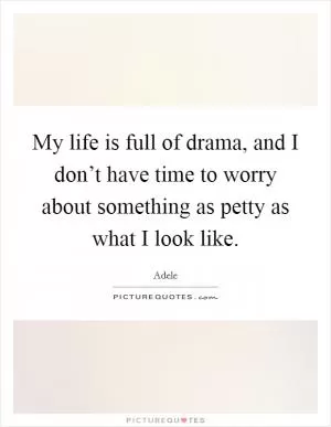 My life is full of drama, and I don’t have time to worry about something as petty as what I look like Picture Quote #1