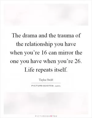 The drama and the trauma of the relationship you have when you’re 16 can mirror the one you have when you’re 26. Life repeats itself Picture Quote #1