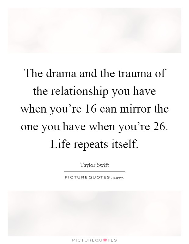 The drama and the trauma of the relationship you have when you're 16 can mirror the one you have when you're 26. Life repeats itself. Picture Quote #1