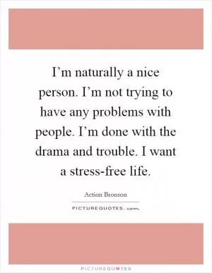 I’m naturally a nice person. I’m not trying to have any problems with people. I’m done with the drama and trouble. I want a stress-free life Picture Quote #1
