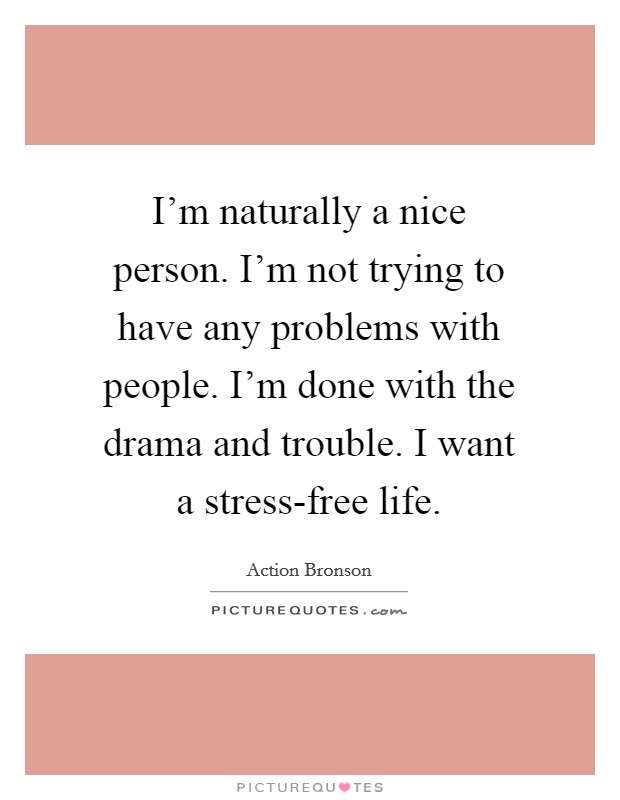 I'm naturally a nice person. I'm not trying to have any problems with people. I'm done with the drama and trouble. I want a stress-free life. Picture Quote #1