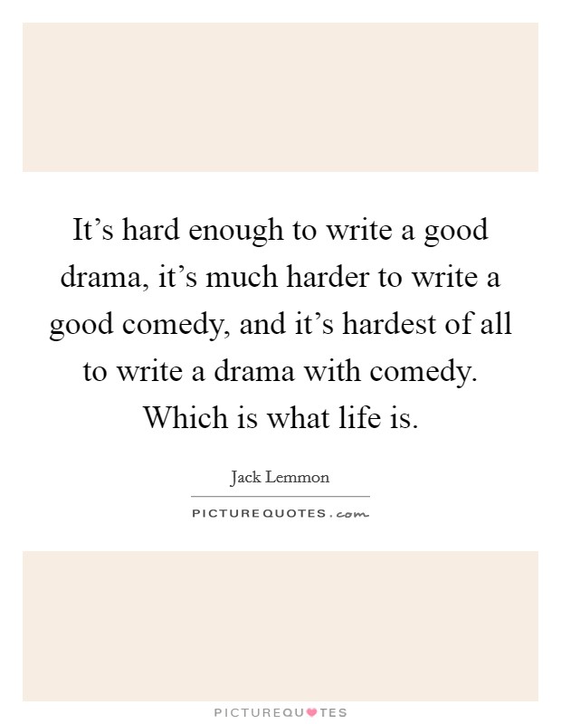 It's hard enough to write a good drama, it's much harder to write a good comedy, and it's hardest of all to write a drama with comedy. Which is what life is. Picture Quote #1