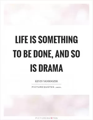 Life is something to be done, and so is drama Picture Quote #1