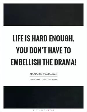 Life is hard enough, you don’t have to embellish the drama! Picture Quote #1