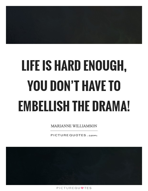 Life is hard enough, you don't have to embellish the drama! Picture Quote #1