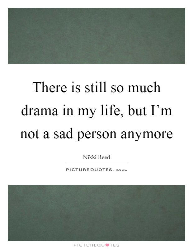 There is still so much drama in my life, but I'm not a sad person anymore Picture Quote #1