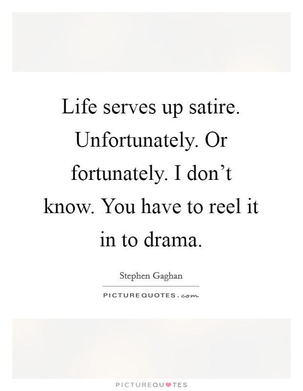 Life serves up satire. Unfortunately. Or fortunately. I don't know. You have to reel it in to drama. Picture Quote #1