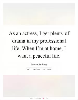 As an actress, I get plenty of drama in my professional life. When I’m at home, I want a peaceful life Picture Quote #1