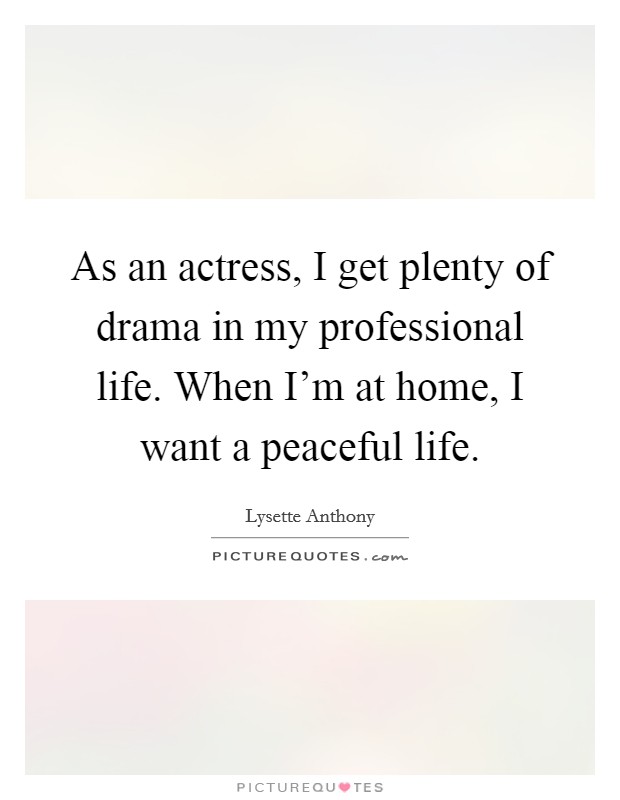 As an actress, I get plenty of drama in my professional life. When I'm at home, I want a peaceful life. Picture Quote #1