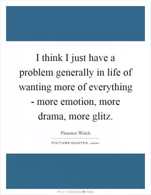 I think I just have a problem generally in life of wanting more of everything - more emotion, more drama, more glitz Picture Quote #1