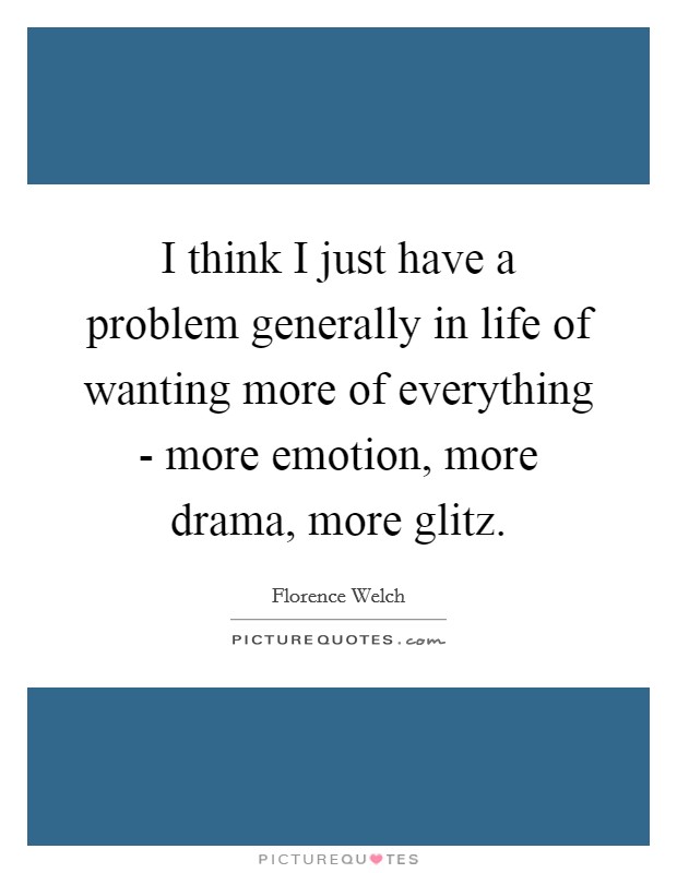 I think I just have a problem generally in life of wanting more of everything - more emotion, more drama, more glitz. Picture Quote #1