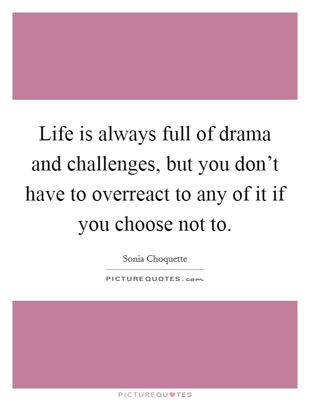Life is always full of drama and challenges, but you don't have to overreact to any of it if you choose not to. Picture Quote #1