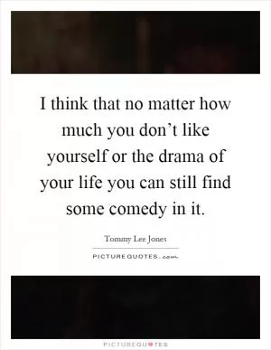 I think that no matter how much you don’t like yourself or the drama of your life you can still find some comedy in it Picture Quote #1