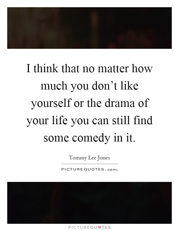 I think that no matter how much you don't like yourself or the drama of your life you can still find some comedy in it. Picture Quote #1