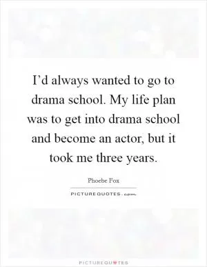 I’d always wanted to go to drama school. My life plan was to get into drama school and become an actor, but it took me three years Picture Quote #1