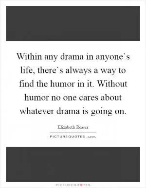 Within any drama in anyone`s life, there`s always a way to find the humor in it. Without humor no one cares about whatever drama is going on Picture Quote #1