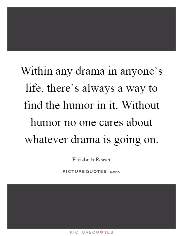 Within any drama in anyone`s life, there`s always a way to find the humor in it. Without humor no one cares about whatever drama is going on. Picture Quote #1