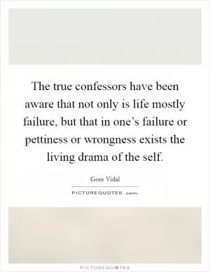 The true confessors have been aware that not only is life mostly failure, but that in one’s failure or pettiness or wrongness exists the living drama of the self Picture Quote #1