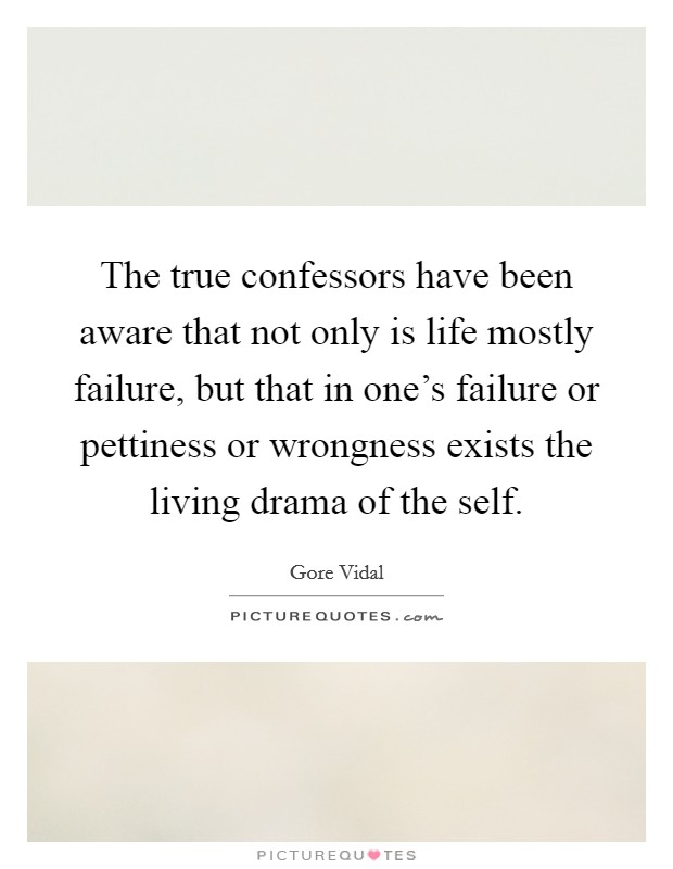 The true confessors have been aware that not only is life mostly failure, but that in one's failure or pettiness or wrongness exists the living drama of the self. Picture Quote #1