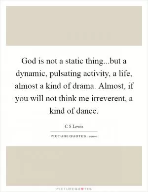 God is not a static thing...but a dynamic, pulsating activity, a life, almost a kind of drama. Almost, if you will not think me irreverent, a kind of dance Picture Quote #1