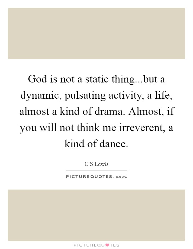 God is not a static thing...but a dynamic, pulsating activity, a life, almost a kind of drama. Almost, if you will not think me irreverent, a kind of dance. Picture Quote #1