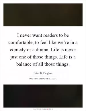 I never want readers to be comfortable, to feel like we’re in a comedy or a drama. Life is never just one of those things. Life is a balance of all those things Picture Quote #1