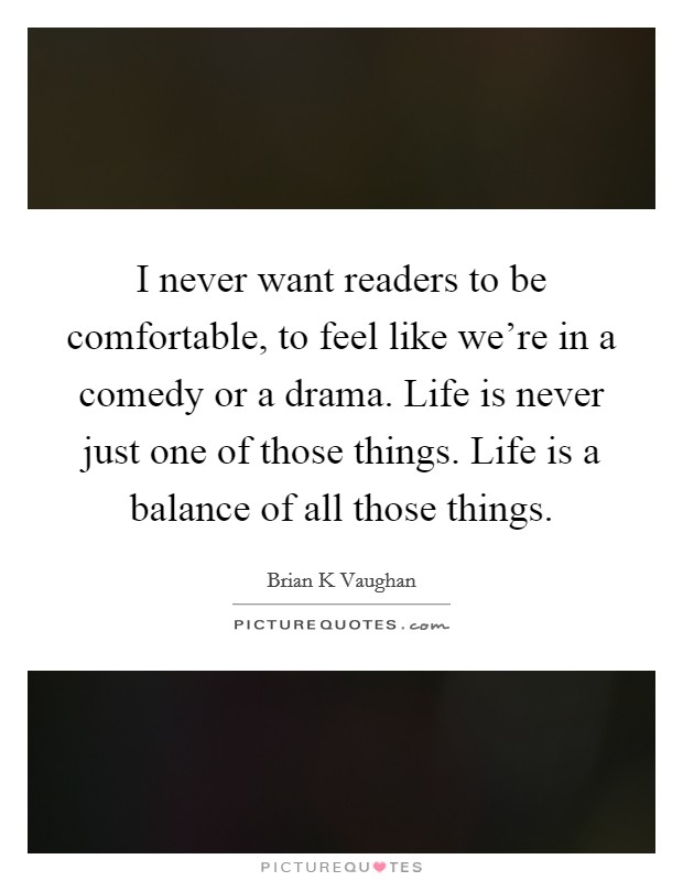 I never want readers to be comfortable, to feel like we're in a comedy or a drama. Life is never just one of those things. Life is a balance of all those things. Picture Quote #1