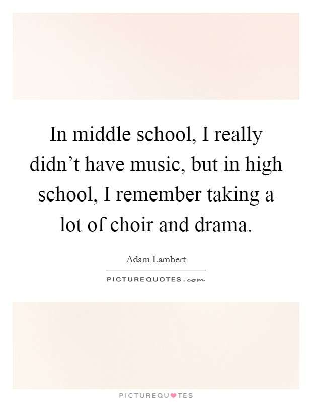 In middle school, I really didn't have music, but in high school, I remember taking a lot of choir and drama. Picture Quote #1