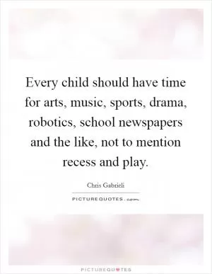 Every child should have time for arts, music, sports, drama, robotics, school newspapers and the like, not to mention recess and play Picture Quote #1