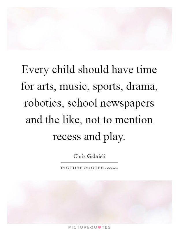 Every child should have time for arts, music, sports, drama, robotics, school newspapers and the like, not to mention recess and play. Picture Quote #1
