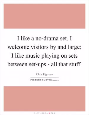 I like a no-drama set. I welcome visitors by and large; I like music playing on sets between set-ups - all that stuff Picture Quote #1
