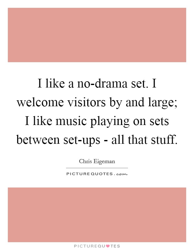 I like a no-drama set. I welcome visitors by and large; I like music playing on sets between set-ups - all that stuff. Picture Quote #1
