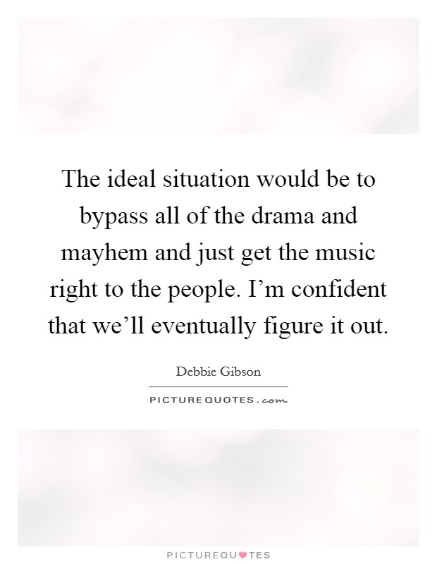 The ideal situation would be to bypass all of the drama and mayhem and just get the music right to the people. I'm confident that we'll eventually figure it out. Picture Quote #1